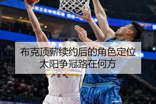 布克顶薪续约后的角色定位 太阳争冠路在何方