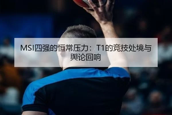 MSI四强的恒常压力：T1的竞技处境与舆论回响